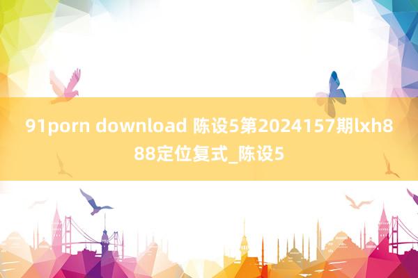 91porn download 陈设5第2024157期lxh888定位复式_陈设5