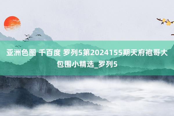 亚洲色图 千百度 罗列5第2024155期天府袍哥大包围小精选_罗列5