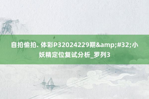 自拍偷拍. 体彩P32024229期&#32;小妖精定位复试分析_罗列3