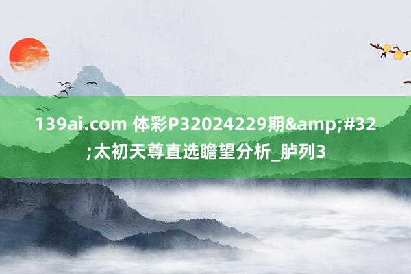 139ai.com 体彩P32024229期&#32;太初天尊直选瞻望分析_胪列3