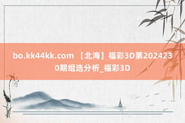 bo.kk44kk.com 【北海】福彩3D第2024230期组选分析_福彩3D