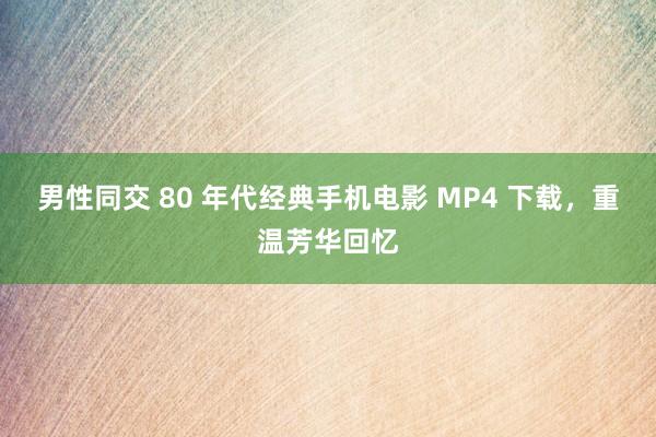 男性同交 80 年代经典手机电影 MP4 下载，重温芳华回忆