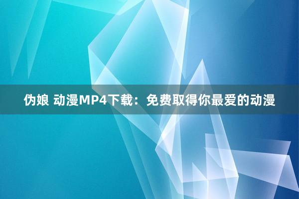 伪娘 动漫MP4下载：免费取得你最爱的动漫