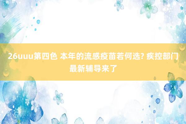 26uuu第四色 本年的流感疫苗若何选? 疾控部门最新辅导来了