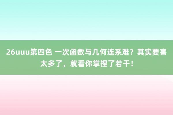 26uuu第四色 一次函数与几何连系难？其实要害太多了，就看你掌捏了若干！