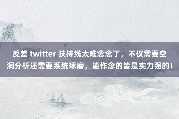 反差 twitter 扶持线太难念念了，不仅需要空洞分析还需要系统琢磨，能作念的皆是实力强的！