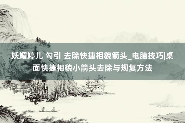 妖媚婷儿 勾引 去除快捷相貌箭头_电脑技巧|桌面快捷相貌小箭头去除与规复方法