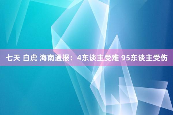 七天 白虎 海南通报：4东谈主受难 95东谈主受伤