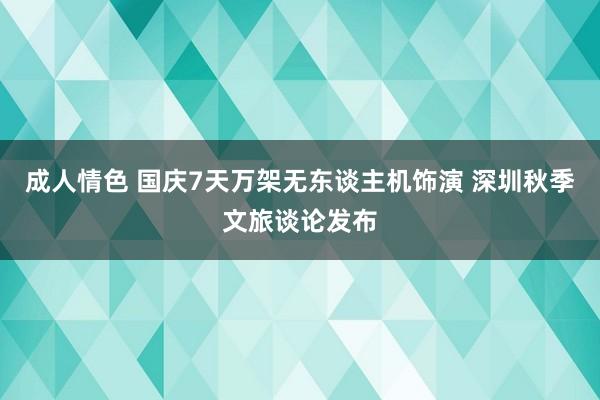 成人情色 国庆7天万架无东谈主机饰演 深圳秋季文旅谈论发布