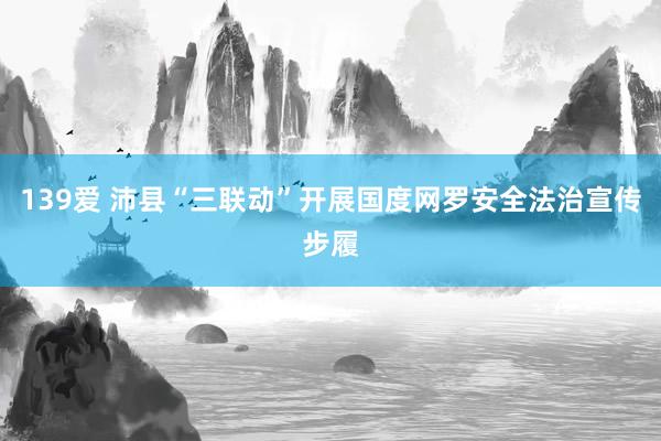 139爱 沛县“三联动”开展国度网罗安全法治宣传步履