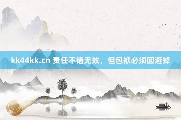 kk44kk.cn 责任不错无效，但包袱必须回避掉