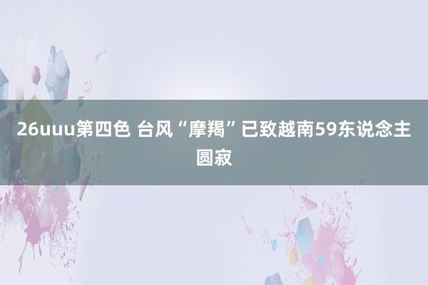 26uuu第四色 台风“摩羯”已致越南59东说念主圆寂