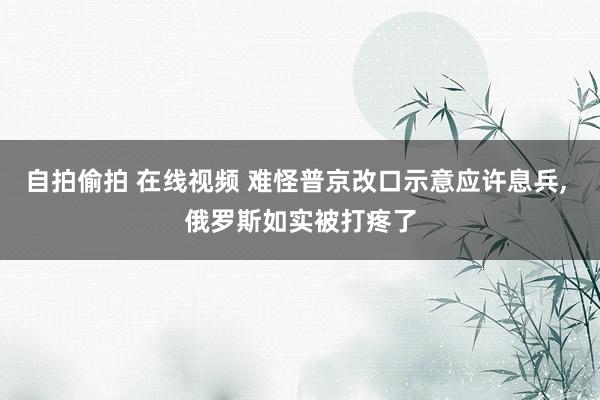 自拍偷拍 在线视频 难怪普京改口示意应许息兵, 俄罗斯如实被打疼了