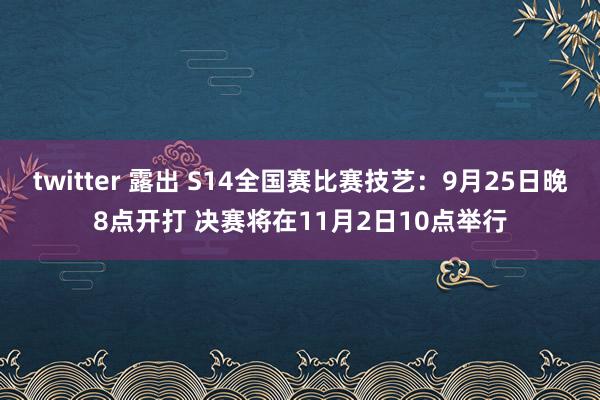 twitter 露出 S14全国赛比赛技艺：9月25日晚8点开打 决赛将在11月2日10点举行