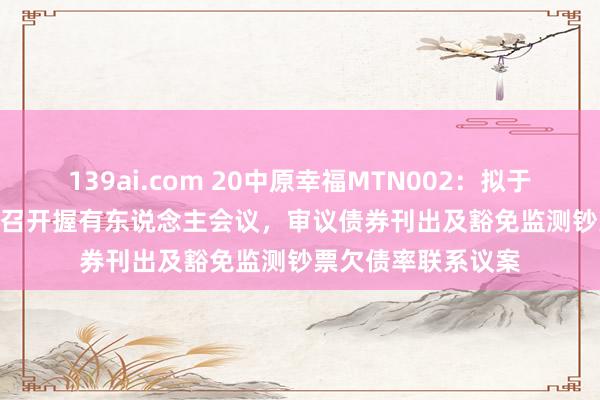 139ai.com 20中原幸福MTN002：拟于2024年10月15日召开握有东说念主会议，审议债券刊出及豁免监测钞票欠债率联系议案