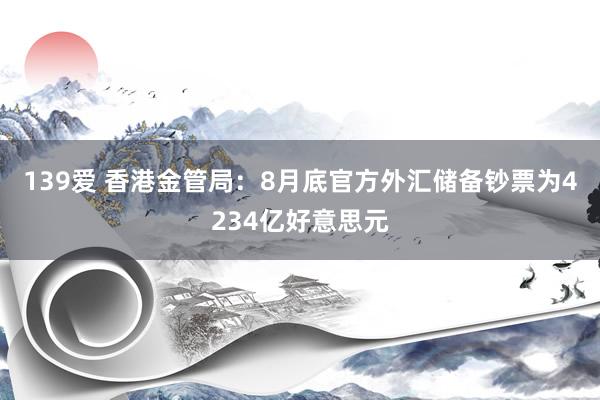 139爱 香港金管局：8月底官方外汇储备钞票为4234亿好意思元