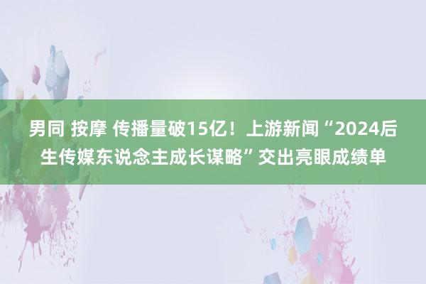 男同 按摩 传播量破15亿！上游新闻“2024后生传媒东说念主成长谋略”交出亮眼成绩单