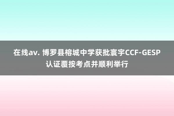 在线av. 博罗县榕城中学获批寰宇CCF-GESP认证覆按考点并顺利举行