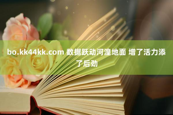 bo.kk44kk.com 数据跃动河湟地面 增了活力添了后劲