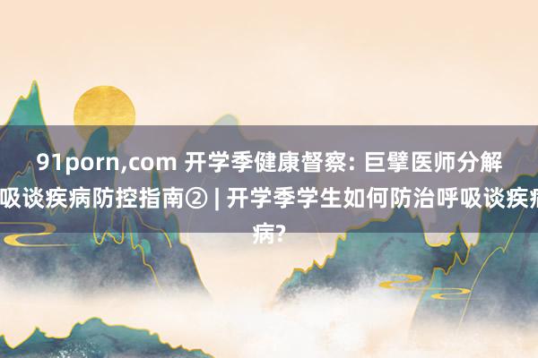 91porn，com 开学季健康督察: 巨擘医师分解呼吸谈疾病防控指南② | 开学季学生如何防治呼吸谈疾病?