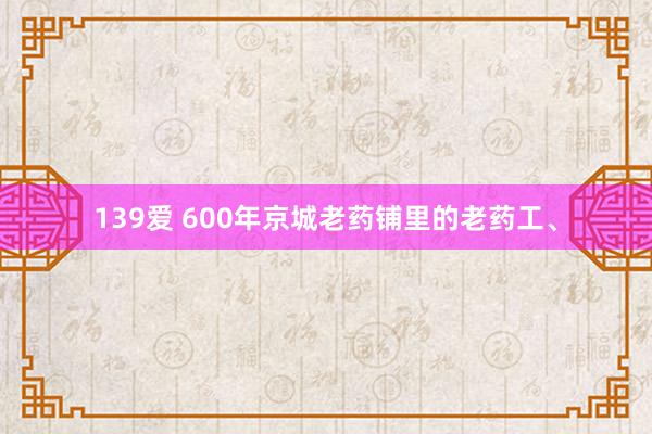 139爱 600年京城老药铺里的老药工、