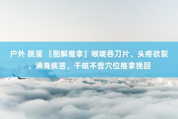 户外 跳蛋 〖图解推拿〗喉咙吞刀片、头疼欲裂、满身疾苦、干咳不啻穴位推拿挽回