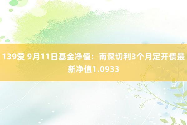 139爱 9月11日基金净值：南深切利3个月定开债最新净值1.0933