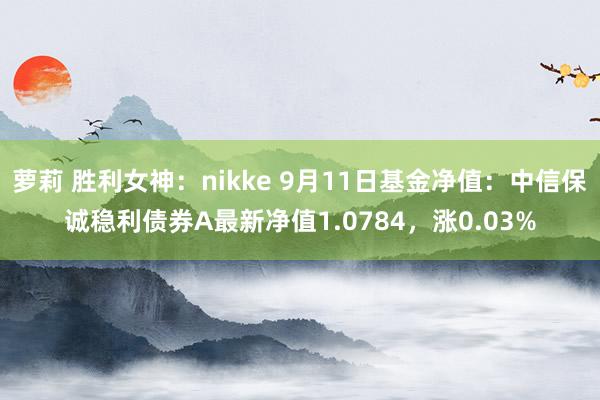 萝莉 胜利女神：nikke 9月11日基金净值：中信保诚稳利债券A最新净值1.0784，涨0.03%