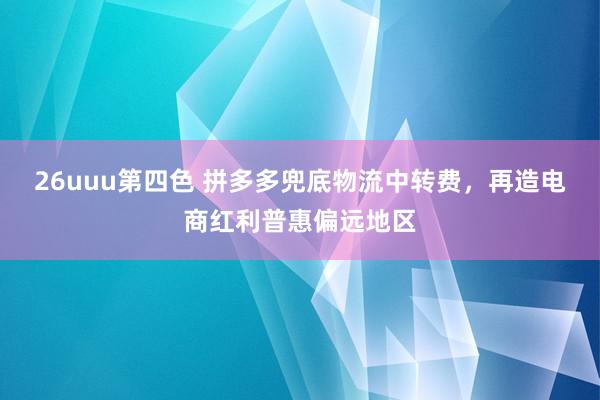 26uuu第四色 拼多多兜底物流中转费，再造电商红利普惠偏远地区