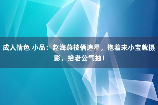 成人情色 小品：赵海燕技俩追星，抱着宋小宝就摄影，给老公气抽！