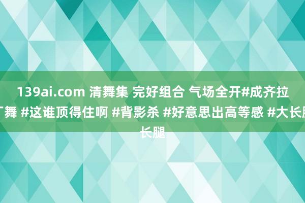 139ai.com 清舞集 完好组合 气场全开#成齐拉丁舞 #这谁顶得住啊 #背影杀 #好意思出高等感 #大长腿