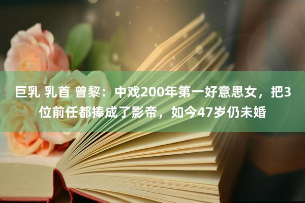 巨乳 乳首 曾黎：中戏200年第一好意思女，把3位前任都捧成了影帝，如今47岁仍未婚