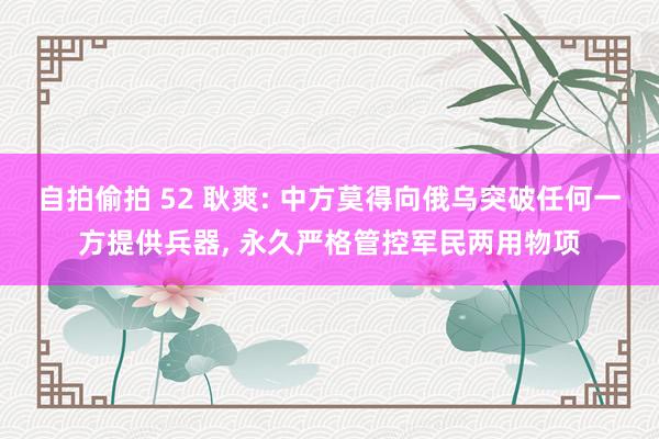 自拍偷拍 52 耿爽: 中方莫得向俄乌突破任何一方提供兵器, 永久严格管控军民两用物项