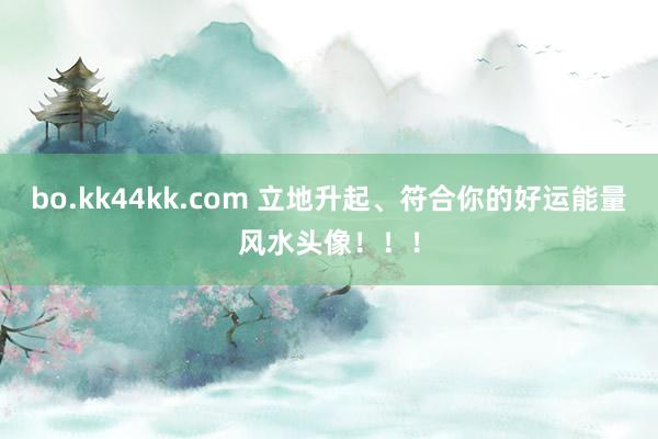 bo.kk44kk.com 立地升起、符合你的好运能量风水头像！！！