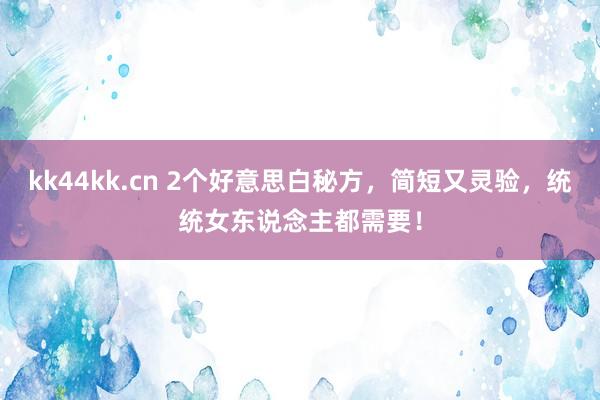 kk44kk.cn 2个好意思白秘方，简短又灵验，统统女东说念主都需要！