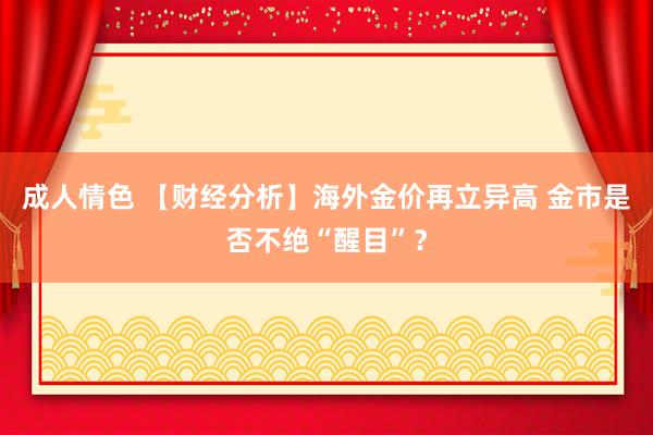 成人情色 【财经分析】海外金价再立异高 金市是否不绝“醒目”？