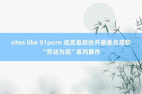 sites like 91porn 成武县政协开展委员履职“劳动为民”系列算作