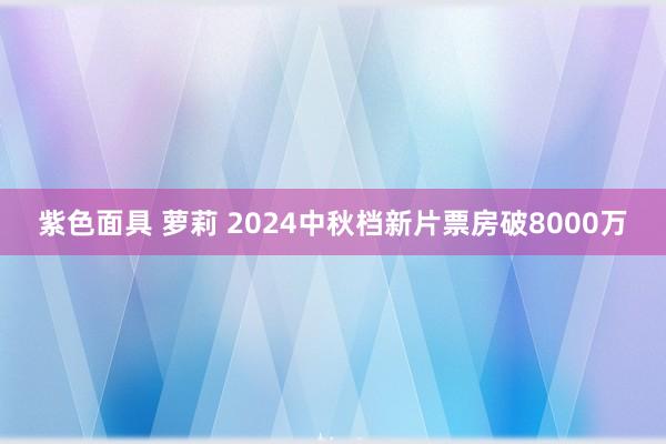 紫色面具 萝莉 2024中秋档新片票房破8000万