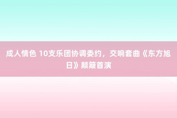 成人情色 10支乐团协调委约，交响套曲《东方旭日》颠簸首演