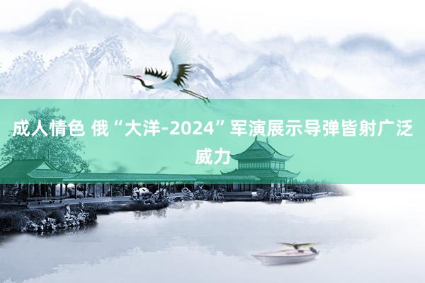 成人情色 俄“大洋-2024”军演展示导弹皆射广泛威力