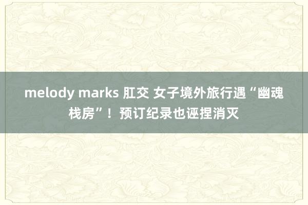 melody marks 肛交 女子境外旅行遇“幽魂栈房”！预订纪录也诬捏消灭