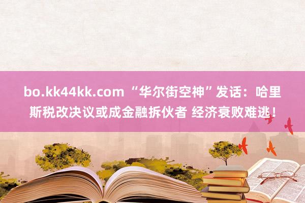 bo.kk44kk.com “华尔街空神”发话：哈里斯税改决议或成金融拆伙者 经济衰败难逃！