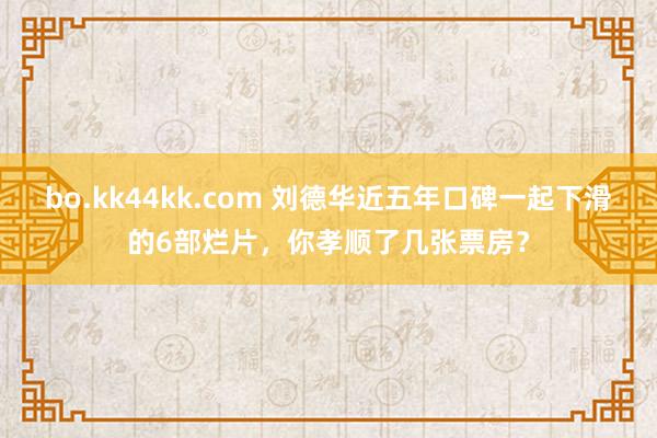 bo.kk44kk.com 刘德华近五年口碑一起下滑的6部烂片，你孝顺了几张票房？