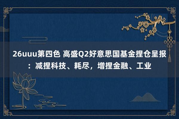 26uuu第四色 高盛Q2好意思国基金捏仓呈报：减捏科技、耗尽，增捏金融、工业