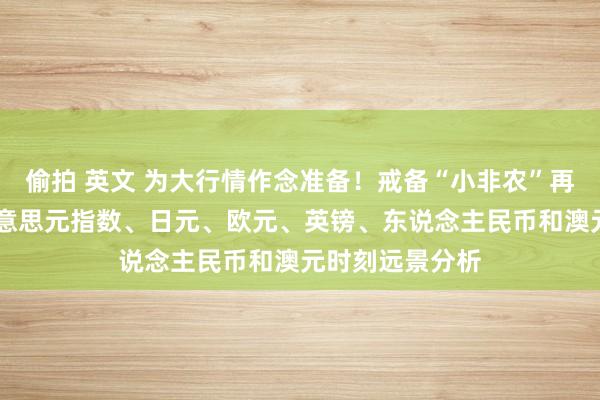 偷拍 英文 为大行情作念准备！戒备“小非农”再现丑陋一幕 好意思元指数、日元、欧元、英镑、东说念主民币和澳元时刻远景分析