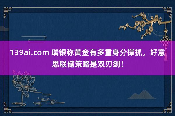 139ai.com 瑞银称黄金有多重身分撑抓，好意思联储策略是双刃剑！