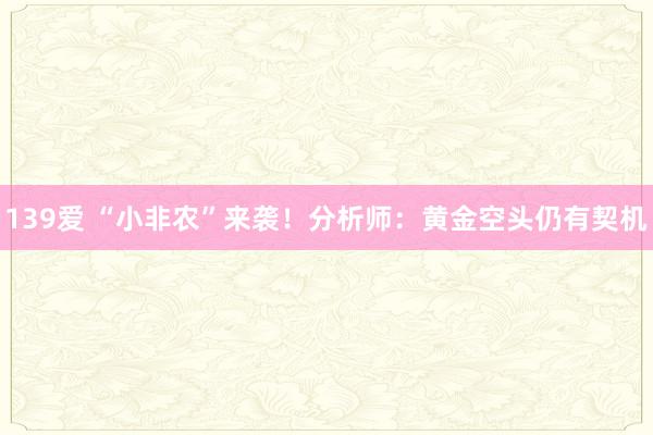 139爱 “小非农”来袭！分析师：黄金空头仍有契机