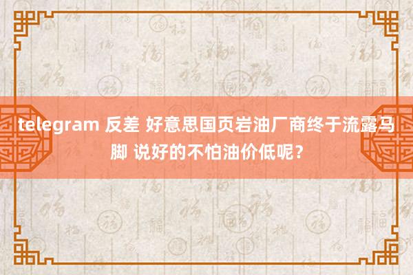 telegram 反差 好意思国页岩油厂商终于流露马脚 说好的不怕油价低呢？