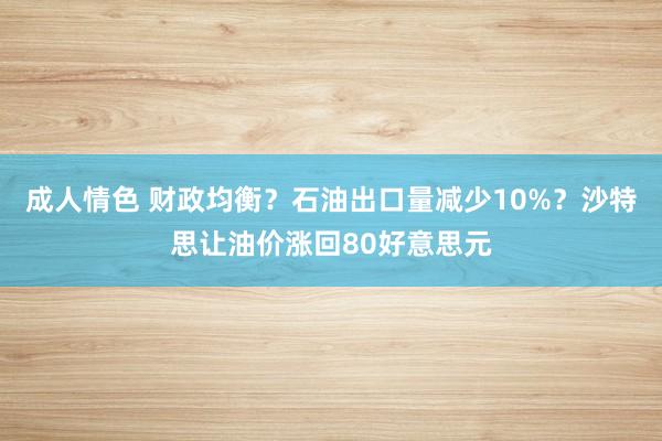 成人情色 财政均衡？石油出口量减少10%？沙特思让油价涨回80好意思元