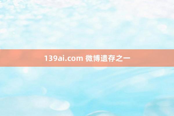 139ai.com 微博遗存之一